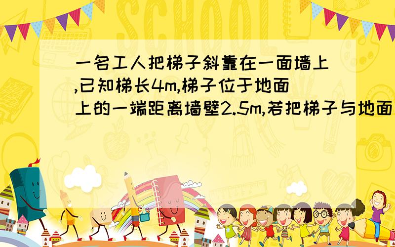 一名工人把梯子斜靠在一面墙上,已知梯长4m,梯子位于地面上的一端距离墙壁2.5m,若把梯子与地面多形成的锐角大于45°而小于75°时的位置称为安全位置,此时梯子所放的位置是否处于安全位置