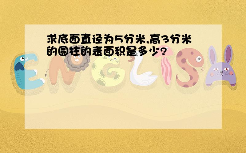 求底面直径为5分米,高3分米的圆柱的表面积是多少?