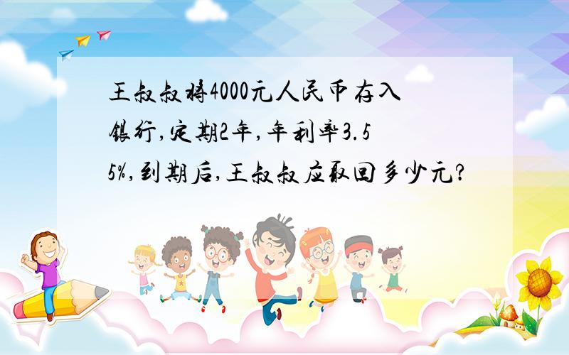 王叔叔将4000元人民币存入银行,定期2年,年利率3.55%,到期后,王叔叔应取回多少元?