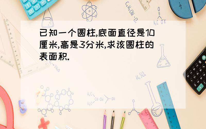 已知一个圆柱,底面直径是10厘米,高是3分米,求该圆柱的表面积.