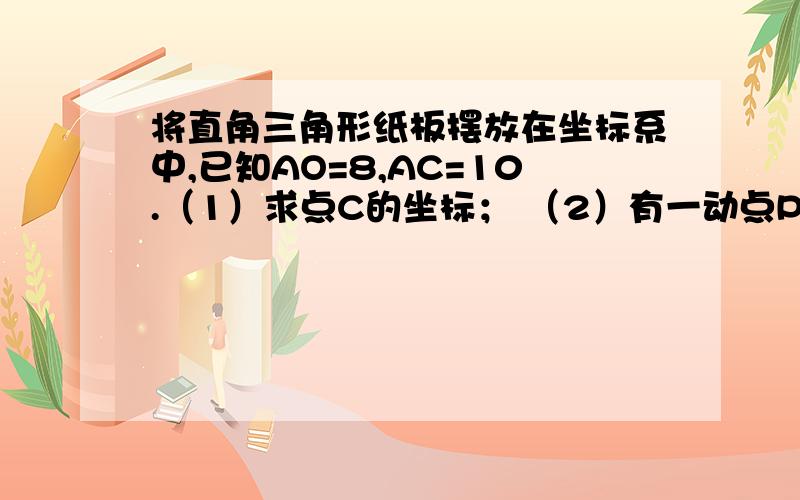 将直角三角形纸板摆放在坐标系中,已知AO=8,AC=10.（1）求点C的坐标； （2）有一动点P从点0开始沿将直角三角形纸板摆放在坐标系中,已知AO=8,AC=10.（1）求点C的坐标； （2）有一动点P从点0开始