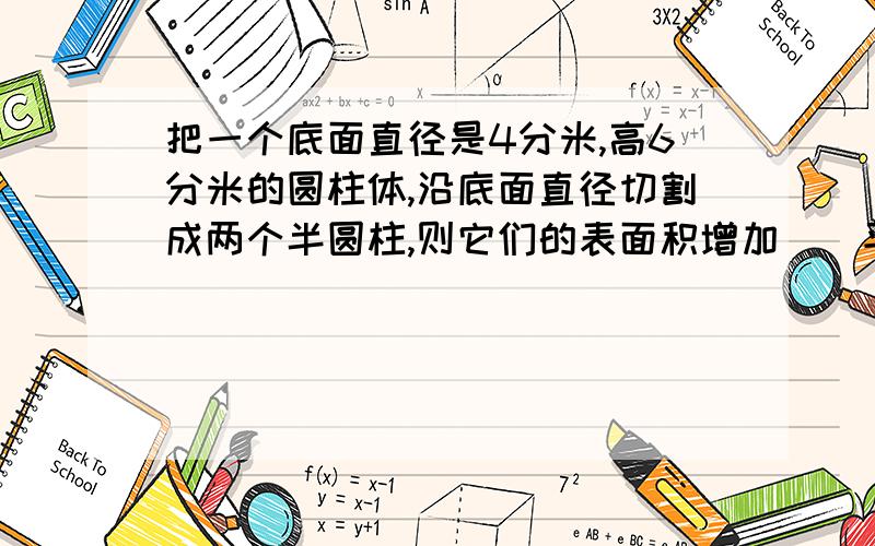 把一个底面直径是4分米,高6分米的圆柱体,沿底面直径切割成两个半圆柱,则它们的表面积增加()平方分米.