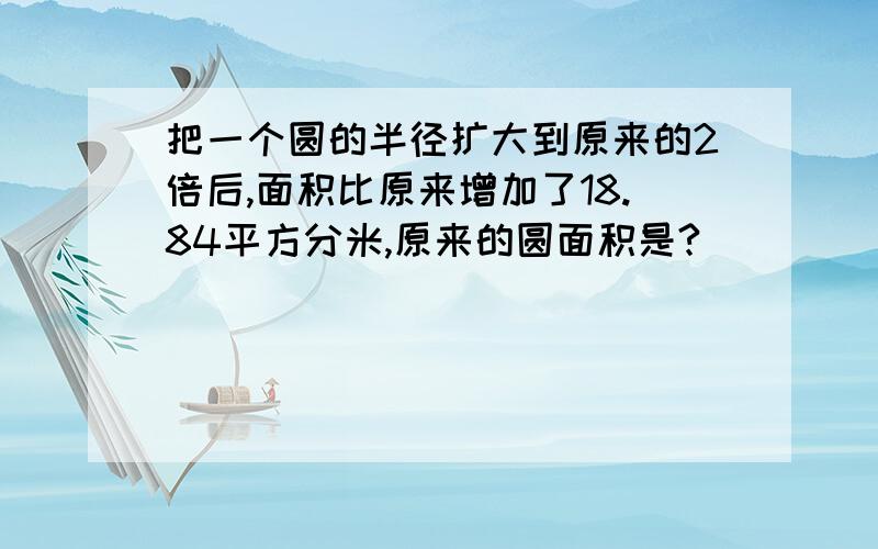 把一个圆的半径扩大到原来的2倍后,面积比原来增加了18.84平方分米,原来的圆面积是?