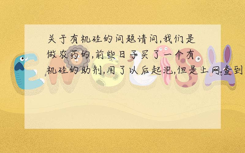 关于有机硅的问题请问,我们是做农药的,前些日子买了一个有机硅的助剂,用了以后起泡,但是上网查到,有机硅助剂是降低表面张力的,有一定的抑制旗袍作用,这个助剂有什么问题还是使用上的