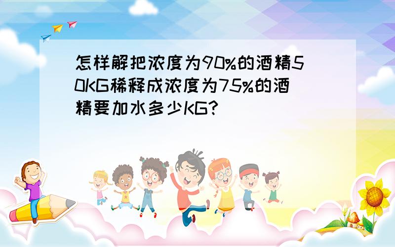 怎样解把浓度为90%的酒精50KG稀释成浓度为75%的酒精要加水多少KG?