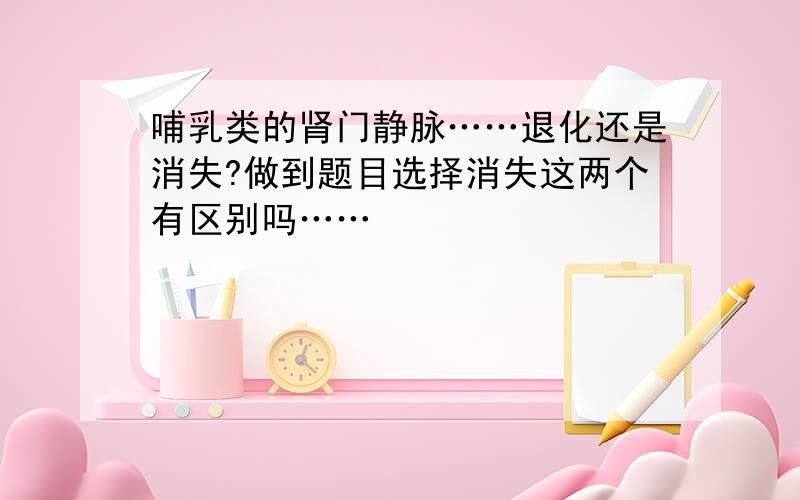 哺乳类的肾门静脉……退化还是消失?做到题目选择消失这两个有区别吗……