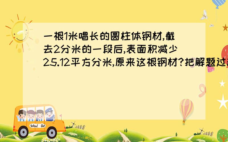 一根1米唱长的圆柱体钢材,截去2分米的一段后,表面积减少25.12平方分米,原来这根钢材?把解题过程写出来.