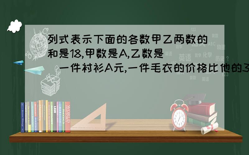 列式表示下面的各数甲乙两数的和是18,甲数是A,乙数是（）一件衬衫A元,一件毛衣的价格比他的3倍少B元,毛衣的价格是（）工地上有X水泥,每天用去3.5吨,用了B天,剩剩下的用式子表示是（）