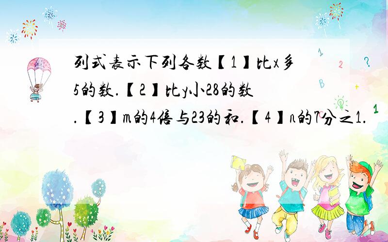 列式表示下列各数【1】比x多5的数.【2】比y小28的数.【3】m的4倍与23的和.【4】n的7分之1.