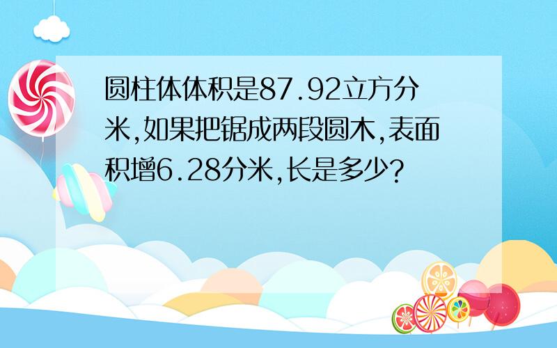 圆柱体体积是87.92立方分米,如果把锯成两段圆木,表面积增6.28分米,长是多少?