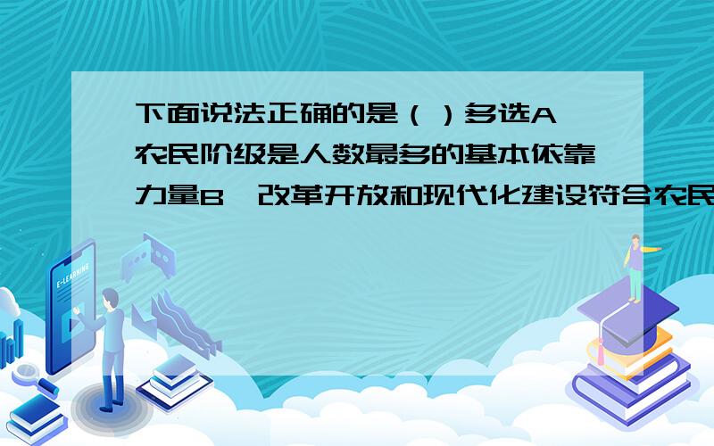 下面说法正确的是（）多选A、农民阶级是人数最多的基本依靠力量B、改革开放和现代化建设符合农民利益C、三农问题极端重要D、农民是国家的主人翁