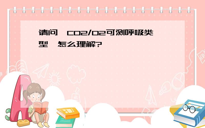 请问【CO2/O2可测呼吸类型】怎么理解?