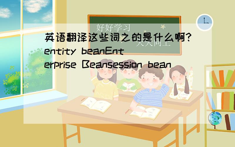 英语翻译这些词之的是什么啊?entity beanEnterprise Beansession bean