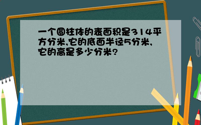 一个圆柱体的表面积是314平方分米,它的底面半径5分米,它的高是多少分米?