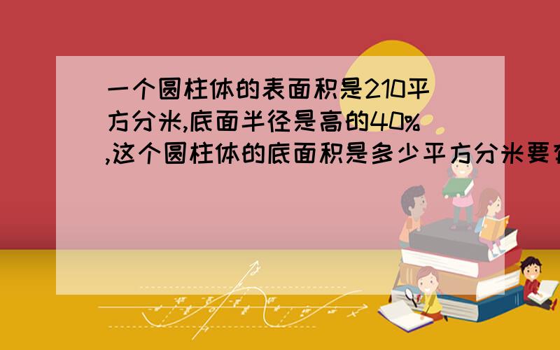 一个圆柱体的表面积是210平方分米,底面半径是高的40%,这个圆柱体的底面积是多少平方分米要有能看懂的符号 快