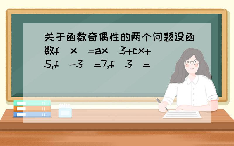 关于函数奇偶性的两个问题设函数f(x)=ax^3+cx+5,f(-3)=7,f(3)=_________若函数f(x)=ax^4+bx^2+c满足f(-3)=7,则f(3)=_________希望能够列出解题过程