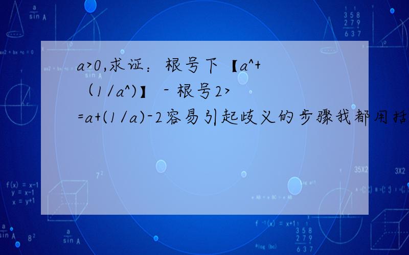 a>0,求证：根号下【a^+（1/a^)】 - 根号2>=a+(1/a)-2容易引起歧义的步骤我都用括号表示了,如中括号里面的全是根号里的算式,小括号里面表示的是a的平方分之一^代表平方