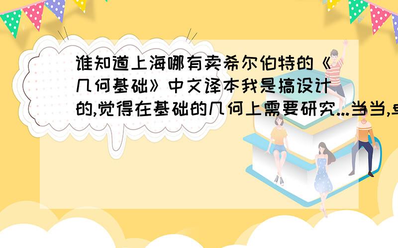 谁知道上海哪有卖希尔伯特的《几何基础》中文译本我是搞设计的,觉得在基础的几何上需要研究...当当,卓越上都没卖,难道中国没翻译出版吗?如果真没有就算了,能不能推荐其它的在基础的