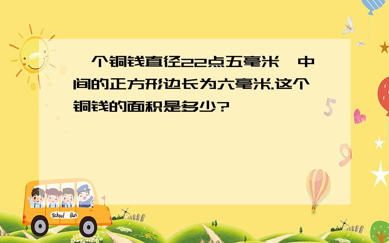 一个铜钱直径22点五毫米,中间的正方形边长为六毫米.这个铜钱的面积是多少?