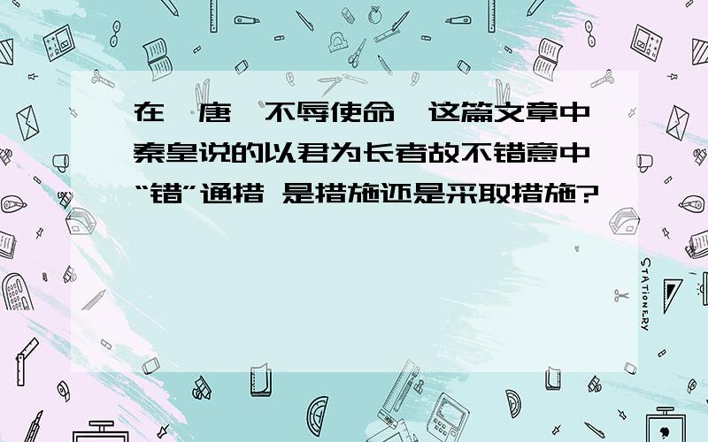 在《唐雎不辱使命》这篇文章中秦皇说的以君为长者故不错意中“错”通措 是措施还是采取措施?