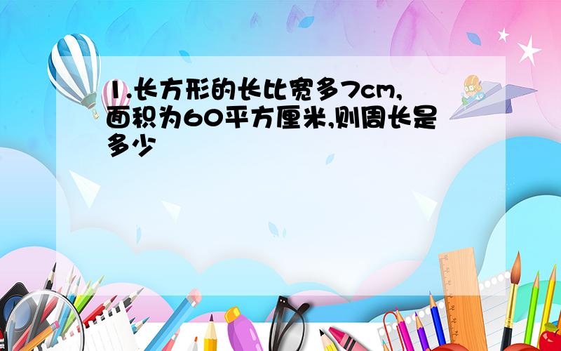 1.长方形的长比宽多7cm,面积为60平方厘米,则周长是多少