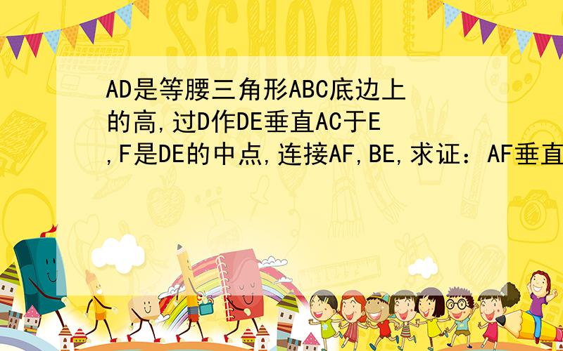 AD是等腰三角形ABC底边上的高,过D作DE垂直AC于E,F是DE的中点,连接AF,BE,求证：AF垂直于BE.我比较笨,所以请一定要把过程写得完整一点,