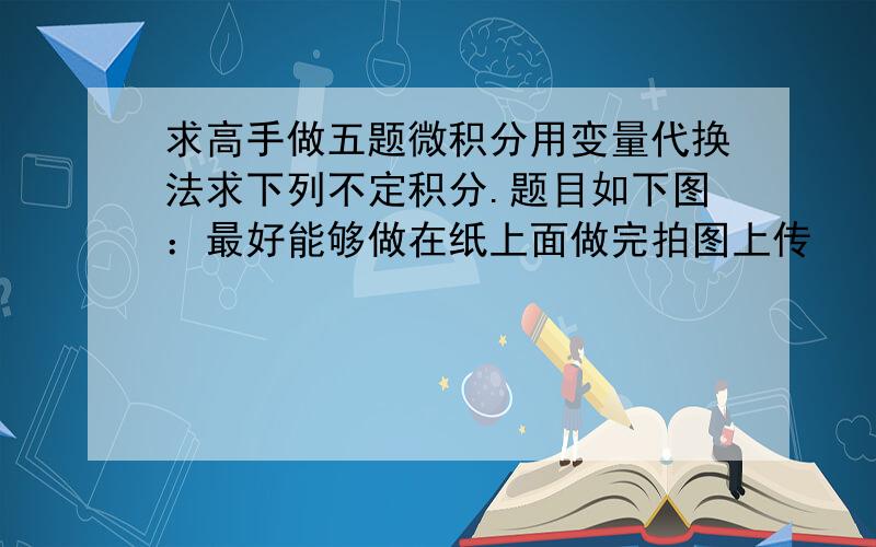 求高手做五题微积分用变量代换法求下列不定积分.题目如下图：最好能够做在纸上面做完拍图上传