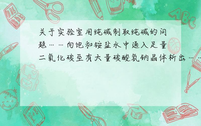 关于实验室用纯碱制取纯碱的问题……向饱和铵盐水中通入足量二氧化碳至有大量碳酸氢钠晶体析出……为什么要通二氧化碳呢?说室温下碳酸氢钠的溶解度比氯化铵的溶解度小,