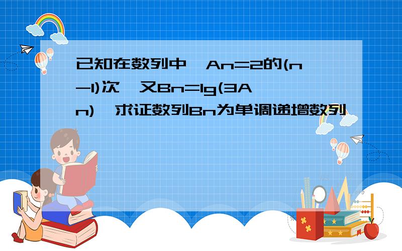 已知在数列中,An=2的(n-1)次,又Bn=lg(3An),求证数列Bn为单调递增数列