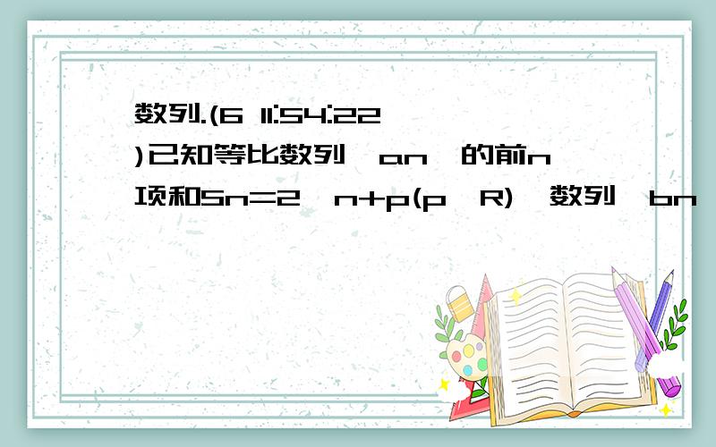 数列.(6 11:54:22)已知等比数列{an}的前n项和Sn=2^n+p(p∈R),数列{bn}满足bn=log2an1求P的值2写出通项an的一个表达式3求Tn=b1^2-b2^2+b3^2-b4^2+……+bn^2 *（-1）^(n+1)的值