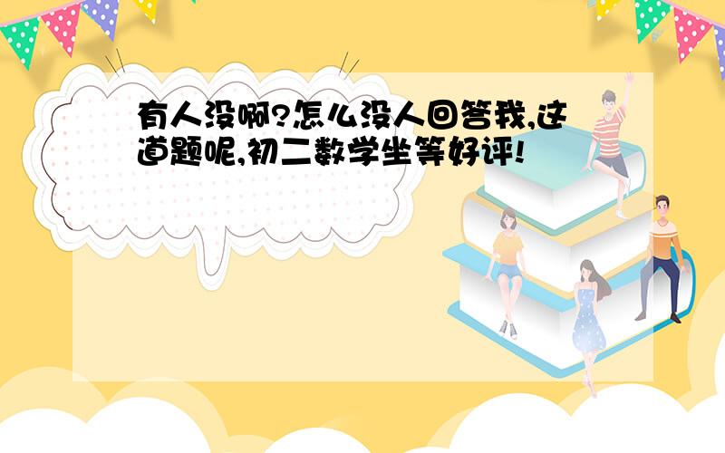 有人没啊?怎么没人回答我,这道题呢,初二数学坐等好评!