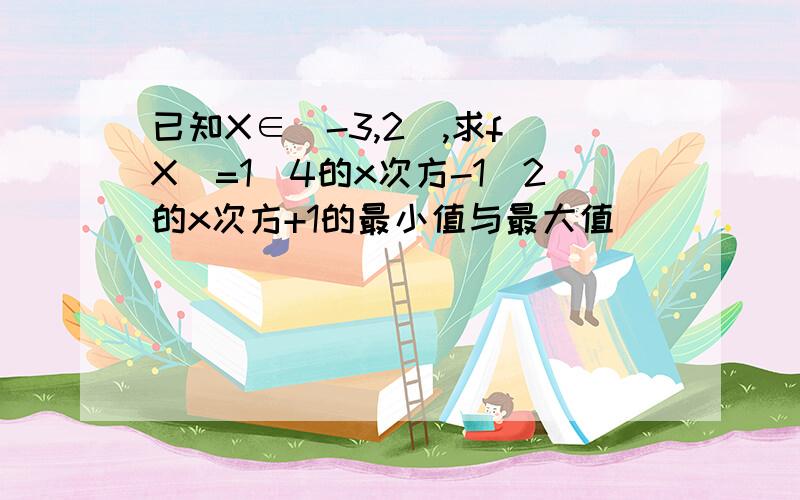 已知X∈[-3,2],求f（X）=1／4的x次方-1／2的x次方+1的最小值与最大值