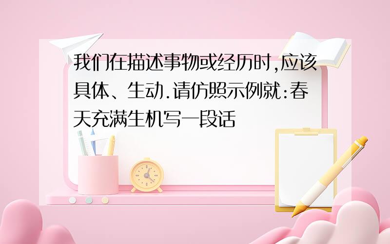 我们在描述事物或经历时,应该具体、生动.请仿照示例就:春天充满生机写一段话