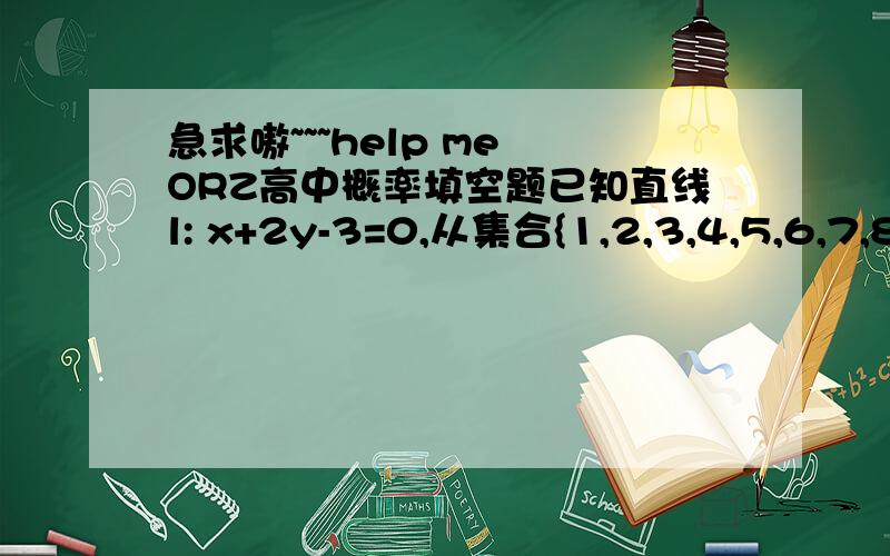 急求嗷~~~help me ORZ高中概率填空题已知直线l: x+2y-3=0,从集合{1,2,3,4,5,6,7,8}中任取3个元素分别作为圆方程(x-a)^2+(y-b)^2=r^2中的a,b,r,求所得的圆心与原点练成的直线垂直于l的概率为________求各位大