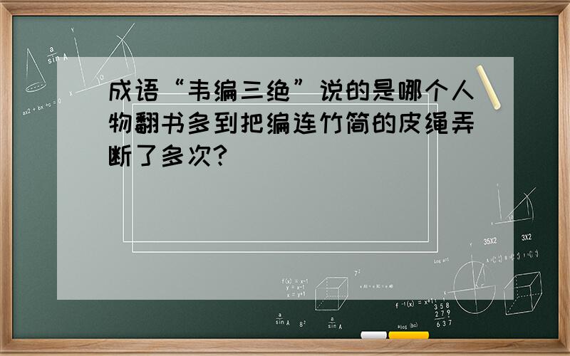 成语“韦编三绝”说的是哪个人物翻书多到把编连竹简的皮绳弄断了多次?