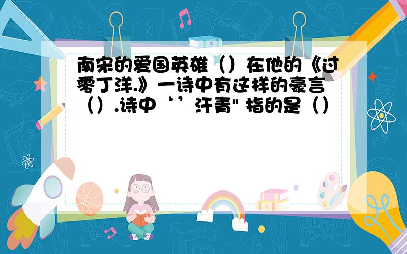 南宋的爱国英雄（）在他的《过零丁洋.》一诗中有这样的豪言（）.诗中‘’汗青