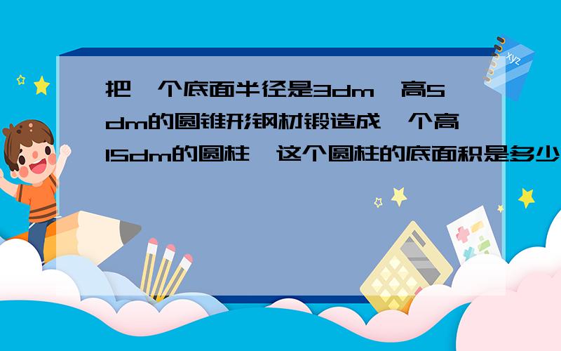 把一个底面半径是3dm,高5dm的圆锥形钢材锻造成一个高15dm的圆柱,这个圆柱的底面积是多少平方分米?