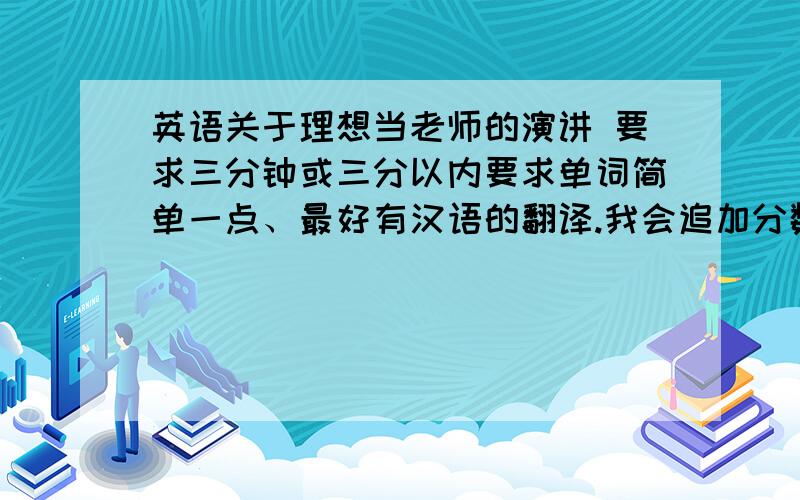 英语关于理想当老师的演讲 要求三分钟或三分以内要求单词简单一点、最好有汉语的翻译.我会追加分数的、