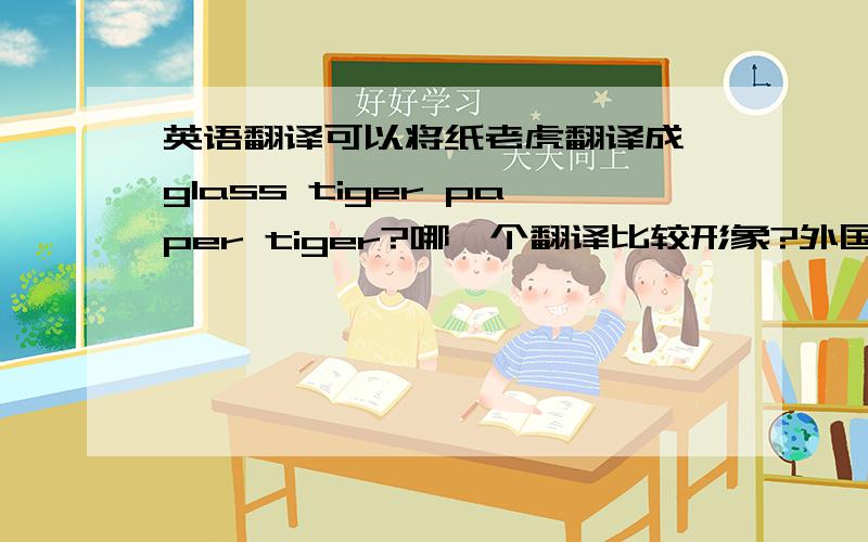 英语翻译可以将纸老虎翻译成 glass tiger paper tiger?哪一个翻译比较形象?外国人能更容易理解.不太喜欢字面翻译。纸老虎还有哪些更形象的翻译？