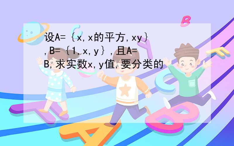 设A=｛x,x的平方,xy｝,B=｛1,x,y｝,且A=B,求实数x,y值,要分类的