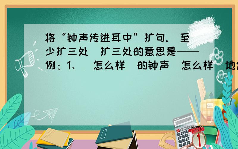 将“钟声传进耳中”扩句.（至少扩三处）扩三处的意思是——例：1、（怎么样）的钟声（怎么样）地传进（谁的/怎么样）耳中.2、（时间）,（怎么样）的钟声（怎么样）地传进（谁的/怎么