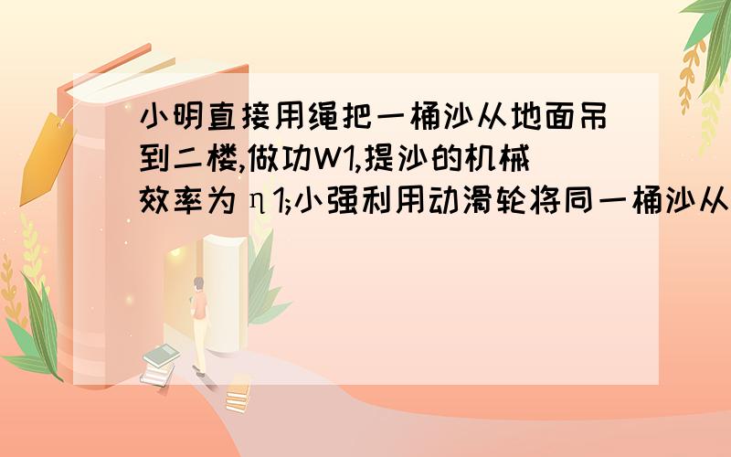 小明直接用绳把一桶沙从地面吊到二楼,做功W1,提沙的机械效率为η1;小强利用动滑轮将同一桶沙从地面吊到二楼,做功W2,提沙的机械效率为η2.不计绳重,则W1 W2.η1 η2.(选填