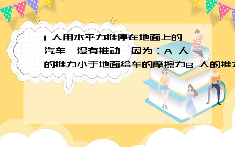 1 人用水平力推停在地面上的汽车,没有推动,因为：A 人的推力小于地面给车的摩擦力B 人的推力等于地面给车的摩擦力2 有两个鸡蛋,一生一熟.让他们在光滑的水平桌面上以同样的速度同时开