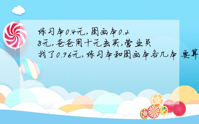 练习本0.4元,图画本0.28元,爸爸用十元去买,营业员找了0.96元,练习本和图画本各几本 要算式 必须对啊