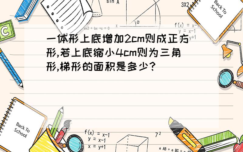 一体形上底增加2cm则成正方形,若上底缩小4cm则为三角形,梯形的面积是多少?