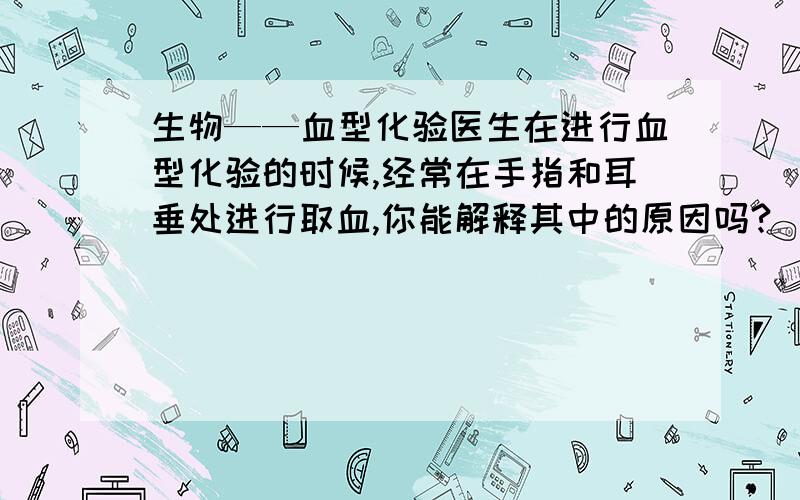 生物——血型化验医生在进行血型化验的时候,经常在手指和耳垂处进行取血,你能解释其中的原因吗?（另外问一个问题,我爸妈都是B型,那么我一定是B型吗?）