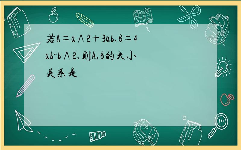 若A＝a∧2＋3ab,B＝4ab－b∧2,则A,B的大小关系是