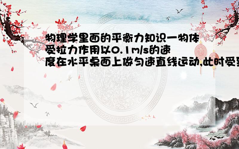 物理学里面的平衡力知识一物体受拉力作用以0.1m/s的速度在水平桌面上做匀速直线运动,此时受到的摩擦力是10N：若速度增加到0.5m/s后,物体仍在水平桌面上做匀速直线运动,则此时它受到的水