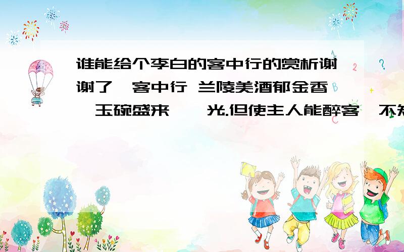 谁能给个李白的客中行的赏析谢谢了,客中行 兰陵美酒郁金香,玉碗盛来琥珀光.但使主人能醉客,不知何处是他乡.求赏析 100字以上