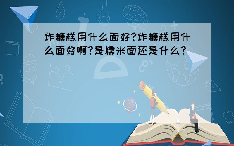 炸糖糕用什么面好?炸糖糕用什么面好啊?是糯米面还是什么?